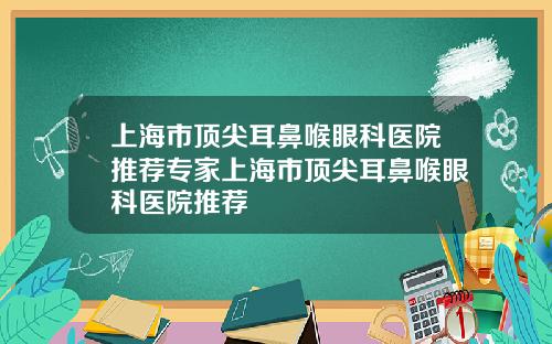 上海市顶尖耳鼻喉眼科医院推荐专家上海市顶尖耳鼻喉眼科医院推荐