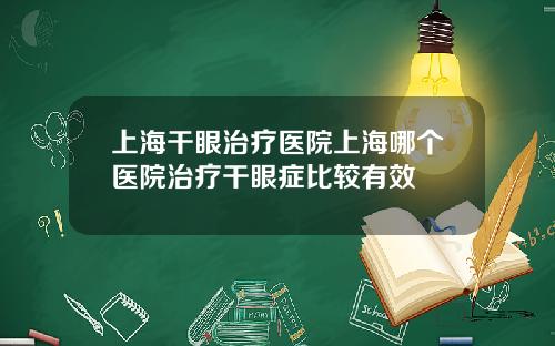 上海干眼治疗医院上海哪个医院治疗干眼症比较有效