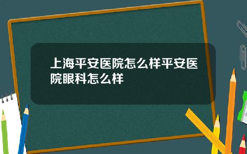 上海平安医院怎么样平安医院眼科怎么样