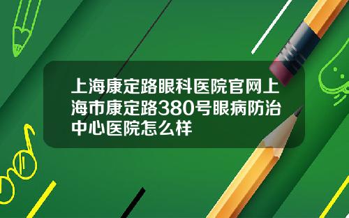 上海康定路眼科医院官网上海市康定路380号眼病防治中心医院怎么样