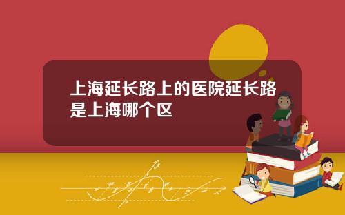 上海延长路上的医院延长路是上海哪个区
