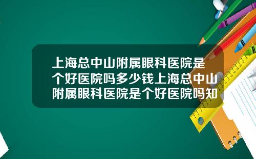 上海总中山附属眼科医院是个好医院吗多少钱上海总中山附属眼科医院是个好医院吗知乎
