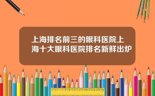 上海排名前三的眼科医院上海十大眼科医院排名新鲜出炉