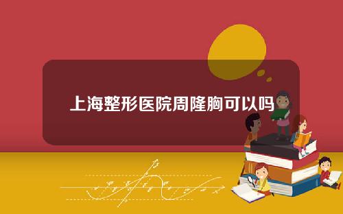 上海整形医院周隆胸可以吗