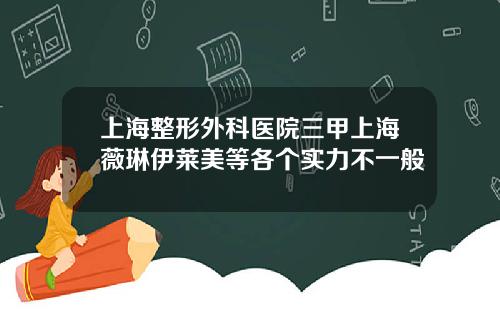 上海整形外科医院三甲上海薇琳伊莱美等各个实力不一般