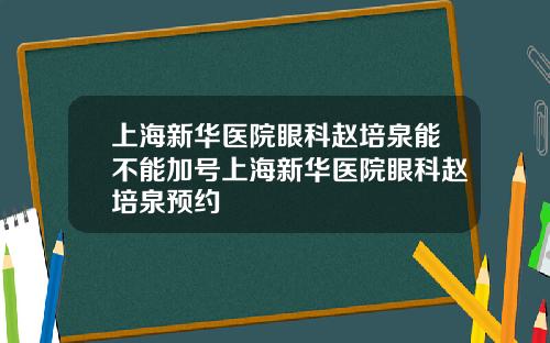 上海新华医院眼科赵培泉能不能加号上海新华医院眼科赵培泉预约