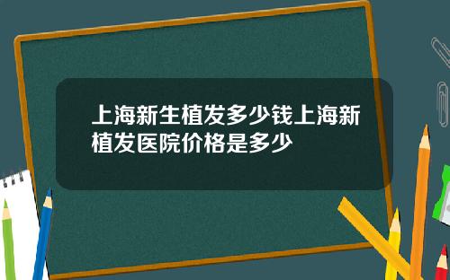 上海新生植发多少钱上海新植发医院价格是多少