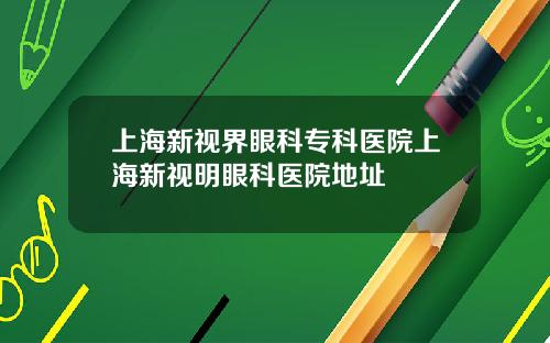 上海新视界眼科专科医院上海新视明眼科医院地址