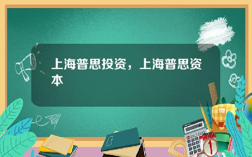 上海普思投资，上海普思资本