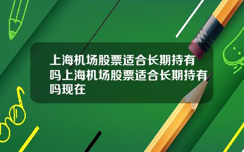 上海机场股票适合长期持有吗上海机场股票适合长期持有吗现在