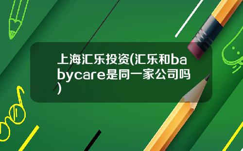 上海汇乐投资(汇乐和babycare是同一家公司吗)