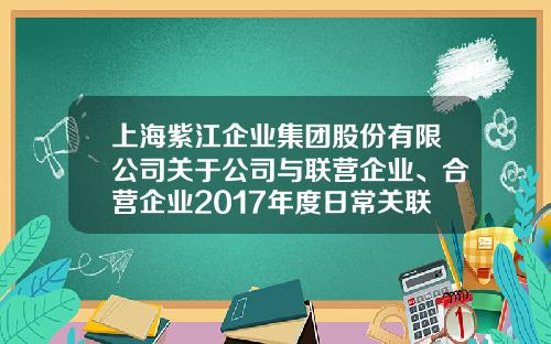 上海紫江企业集团股份有限公司关于公司与联营企业、合营企业2017年度日常关联交易执行情况和2018年度日常关联交易预计的公告-上海紫江集团有限公司武汉公司