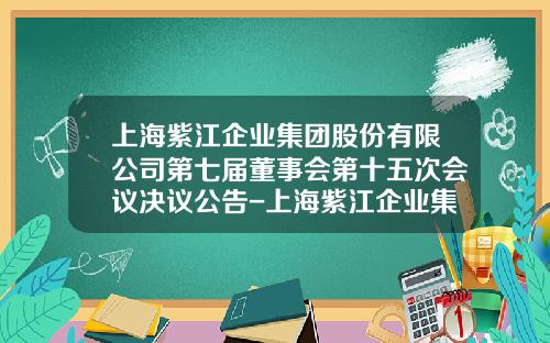 上海紫江企业集团股份有限公司第七届董事会第十五次会议决议公告-上海紫江企业集团股份有限公司董事长