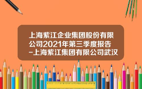 上海紫江企业集团股份有限公司2021年第三季度报告-上海紫江集团有限公司武汉公司