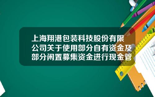 上海翔港包装科技股份有限公司关于使用部分自有资金及部分闲置募集资金进行现金管理的公告-上市公司闲置资金包装