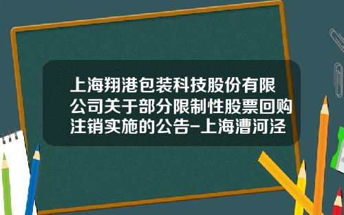 上海翔港包装科技股份有限公司关于部分限制性股票回购注销实施的公告-上海漕河泾康桥科技绿洲建设发展有限公司