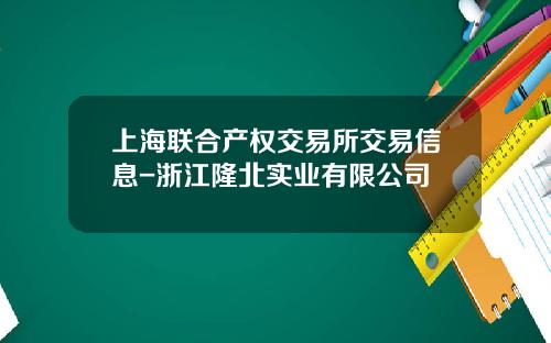 上海联合产权交易所交易信息-浙江隆北实业有限公司