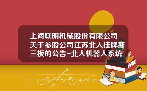 上海联明机械股份有限公司关于参股公司江苏北人挂牌新三板的公告-北人机器人系统苏州有限公司