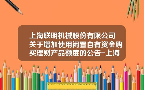 上海联明机械股份有限公司关于增加使用闲置自有资金购买理财产品额度的公告-上海联明有多少亿