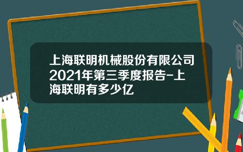 上海联明机械股份有限公司2021年第三季度报告-上海联明有多少亿