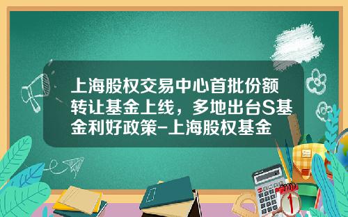 上海股权交易中心首批份额转让基金上线，多地出台S基金利好政策-上海股权基金