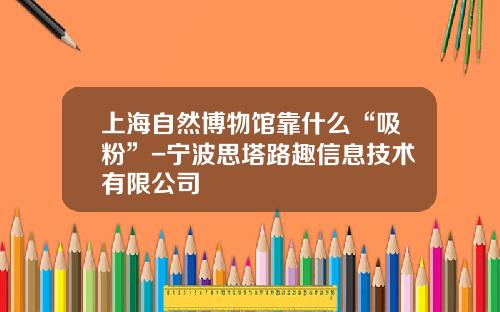 上海自然博物馆靠什么“吸粉”-宁波思塔路趣信息技术有限公司