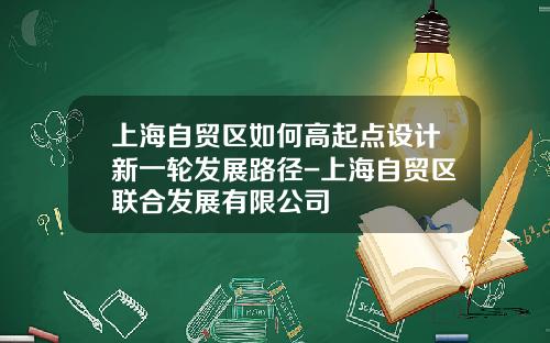 上海自贸区如何高起点设计新一轮发展路径-上海自贸区联合发展有限公司