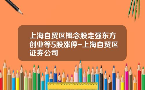 上海自贸区概念股走强东方创业等5股涨停-上海自贸区证券公司
