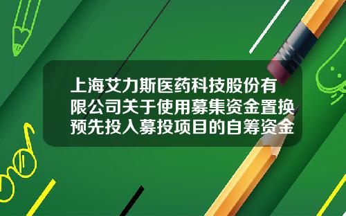 上海艾力斯医药科技股份有限公司关于使用募集资金置换预先投入募投项目的自筹资金的公告-江苏艾力斯生物医药有限公司