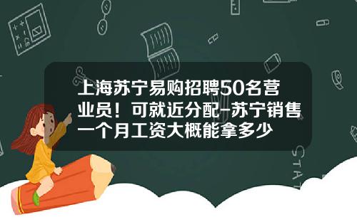 上海苏宁易购招聘50名营业员！可就近分配-苏宁销售一个月工资大概能拿多少