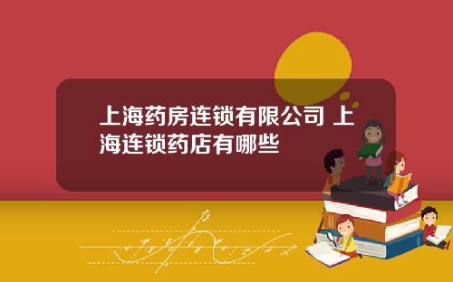 上海药房连锁有限公司 上海连锁药店有哪些