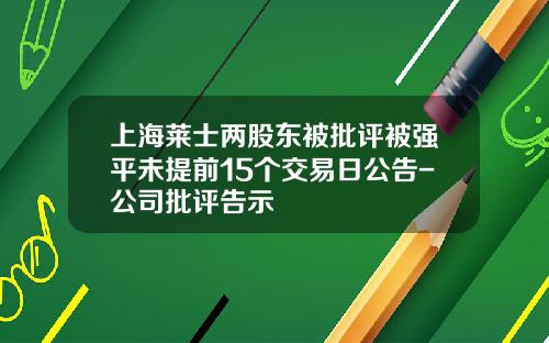 上海莱士两股东被批评被强平未提前15个交易日公告-公司批评告示