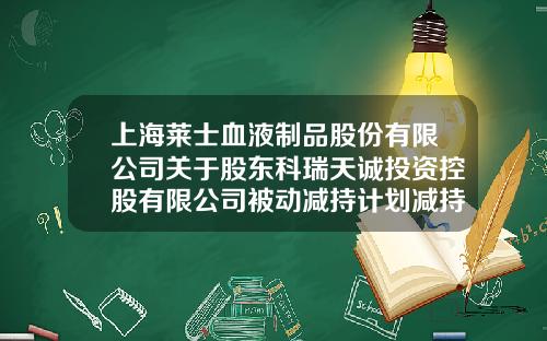 上海莱士血液制品股份有限公司关于股东科瑞天诚投资控股有限公司被动减持计划减持数量过半的公告-科瑞融资租赁公司