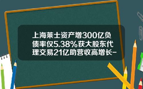 上海莱士资产增300亿负债率仅5.38%获大股东代理交易21亿助营收高增长-郑州莱士球蛋白多少钱