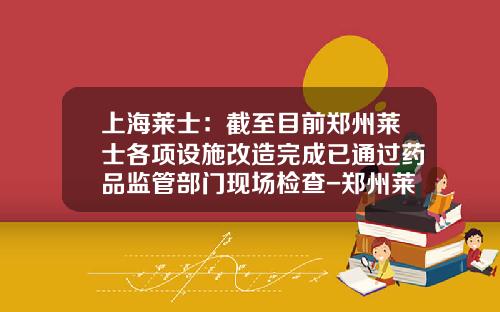 上海莱士：截至目前郑州莱士各项设施改造完成已通过药品监管部门现场检查-郑州莱士球蛋白多少钱