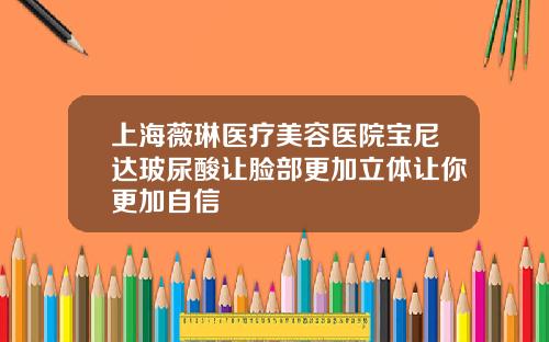 上海薇琳医疗美容医院宝尼达玻尿酸让脸部更加立体让你更加自信