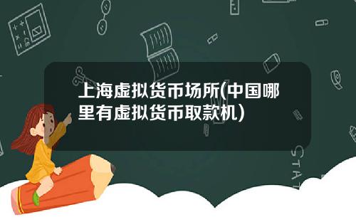 上海虚拟货币场所(中国哪里有虚拟货币取款机)