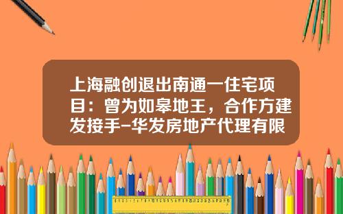 上海融创退出南通一住宅项目：曾为如皋地王，合作方建发接手-华发房地产代理有限公司
