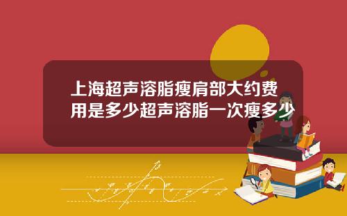 上海超声溶脂瘦肩部大约费用是多少超声溶脂一次瘦多少