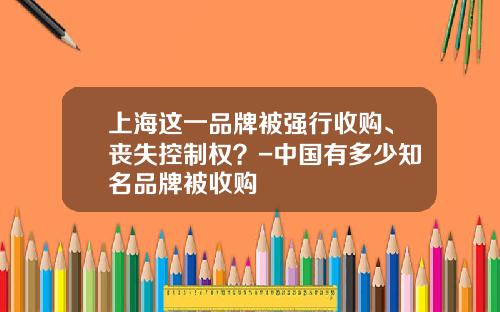 上海这一品牌被强行收购、丧失控制权？-中国有多少知名品牌被收购