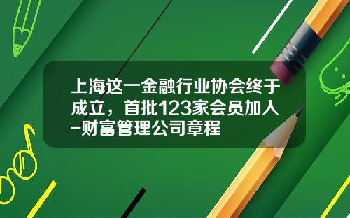 上海这一金融行业协会终于成立，首批123家会员加入-财富管理公司章程