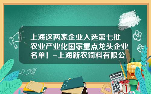 上海这两家企业入选第七批农业产业化国家重点龙头企业名单！-上海新农饲料有限公司