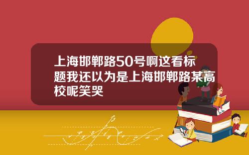 上海邯郸路50号啊这看标题我还以为是上海邯郸路某高校呢笑哭