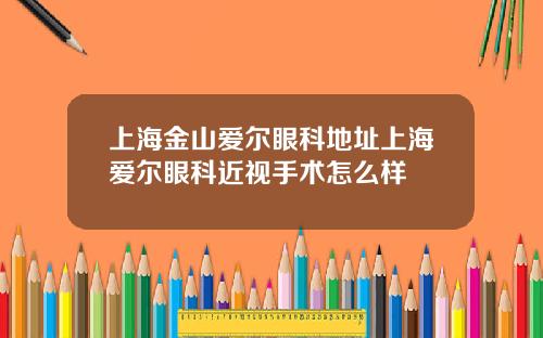 上海金山爱尔眼科地址上海爱尔眼科近视手术怎么样
