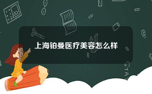 上海铂曼医疗美容怎么样