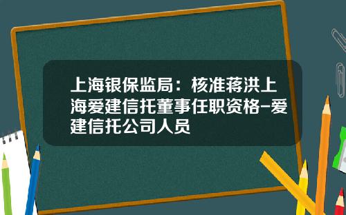 上海银保监局：核准蒋洪上海爱建信托董事任职资格-爱建信托公司人员