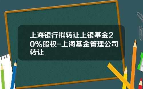 上海银行拟转让上银基金20%股权-上海基金管理公司转让