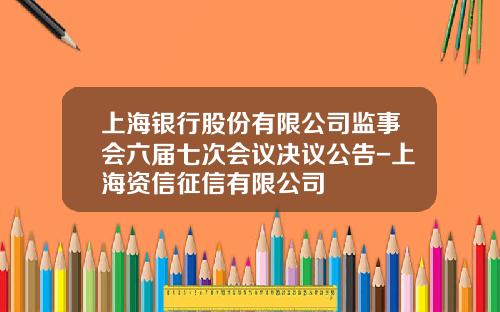 上海银行股份有限公司监事会六届七次会议决议公告-上海资信征信有限公司