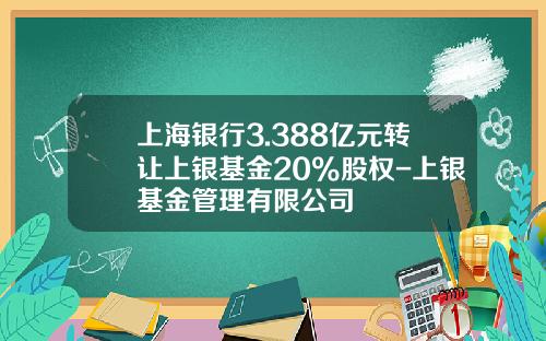 上海银行3.388亿元转让上银基金20%股权-上银基金管理有限公司
