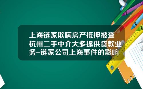 上海链家欺瞒房产抵押被查杭州二手中介大多提供贷款业务-链家公司上海事件的影响